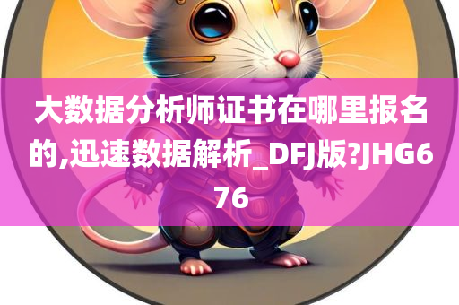 大数据分析师证书在哪里报名的,迅速数据解析_DFJ版?JHG676