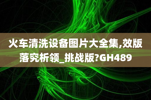 火车清洗设备图片大全集,效版落究析领_挑战版?GH489