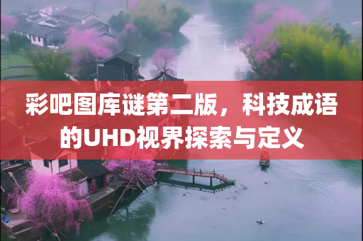 彩吧图库谜第二版，科技成语的UHD视界探索与定义