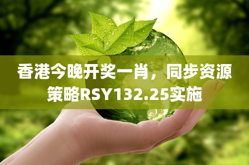 香港今晚开奖一肖，同步资源策略RSY132.25实施