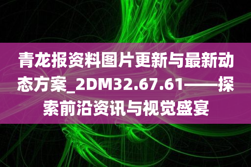 青龙报资料图片更新与最新动态方案_2DM32.67.61——探索前沿资讯与视觉盛宴