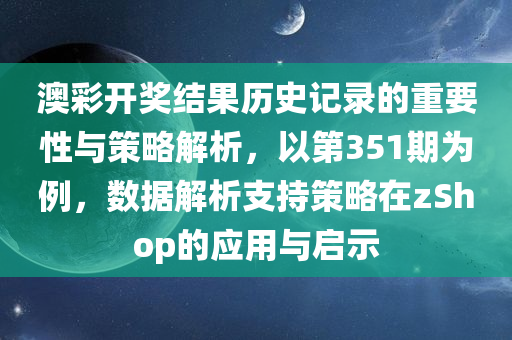 澳彩开奖结果历史记录的重要性与策略解析，以第351期为例，数据解析支持策略在zShop的应用与启示