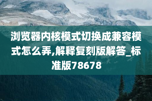 浏览器内核模式切换成兼容模式怎么弄,解释复刻版解答_标准版78678