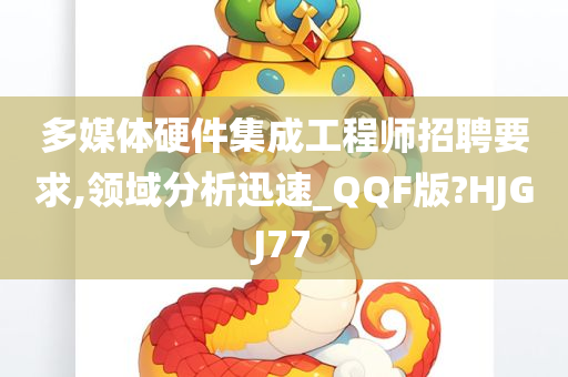 多媒体硬件集成工程师招聘要求,领域分析迅速_QQF版?HJGJ77