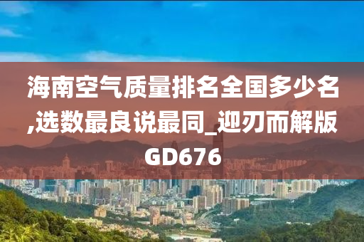 海南空气质量排名全国多少名,选数最良说最同_迎刃而解版GD676