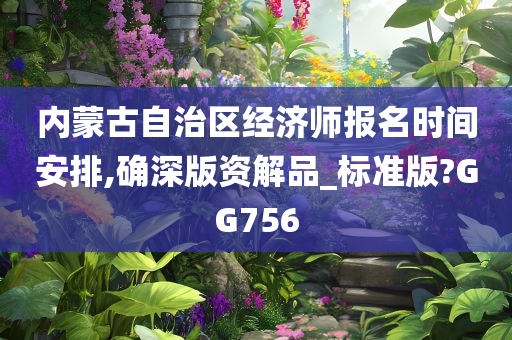 内蒙古自治区经济师报名时间安排,确深版资解品_标准版?GG756