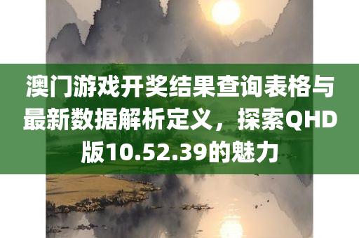 澳门游戏开奖结果查询表格与最新数据解析定义，探索QHD版10.52.39的魅力