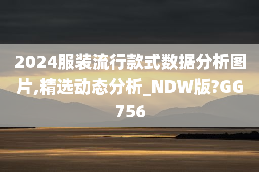 2024服装流行款式数据分析图片,精选动态分析_NDW版?GG756