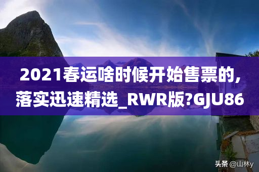 2021春运啥时候开始售票的,落实迅速精选_RWR版?GJU86