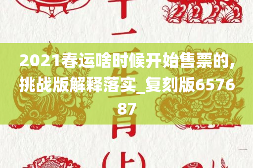 2021春运啥时候开始售票的,挑战版解释落实_复刻版657687