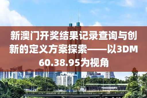 新澳门开奖结果记录查询与创新的定义方案探索——以3DM60.38.95为视角