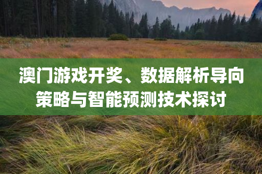 澳门游戏开奖、数据解析导向策略与智能预测技术探讨