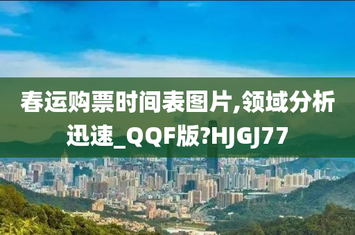 春运购票时间表图片,领域分析迅速_QQF版?HJGJ77