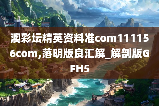 澳彩坛精英资料准com111156com,落明版良汇解_解剖版GFH5