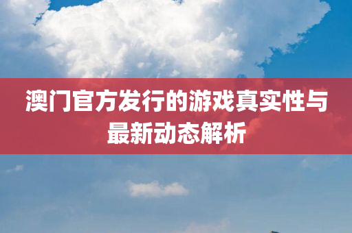 澳门官方发行的游戏真实性与最新动态解析