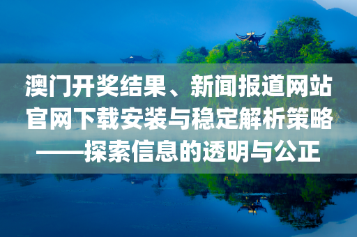 澳门开奖结果、新闻报道网站官网下载安装与稳定解析策略——探索信息的透明与公正