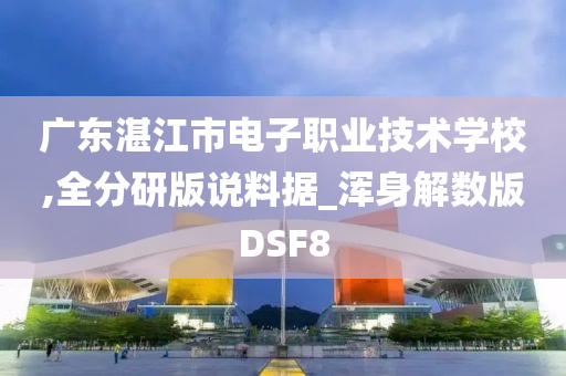 广东湛江市电子职业技术学校,全分研版说料据_浑身解数版DSF8