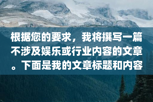 根据您的要求，我将撰写一篇不涉及娱乐或行业内容的文章。下面是我的文章标题和内容