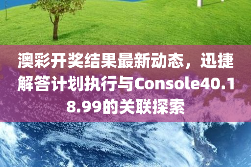 澳彩开奖结果最新动态，迅捷解答计划执行与Console40.18.99的关联探索