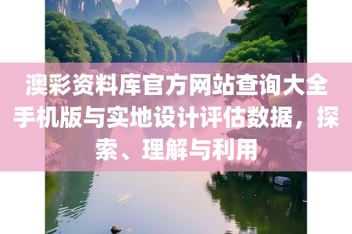 澳彩资料库官方网站查询大全手机版与实地设计评估数据，探索、理解与利用