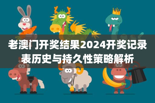 老澳门开奖结果2024开奖记录表历史与持久性策略解析