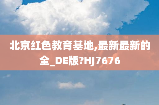 北京红色教育基地,最新最新的全_DE版?HJ7676