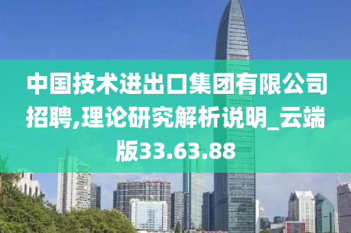 中国技术进出口集团有限公司招聘,理论研究解析说明_云端版33.63.88