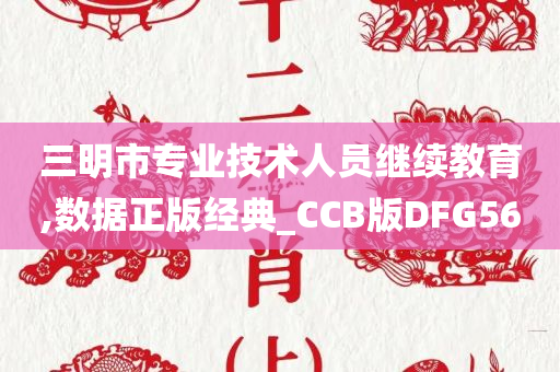 三明市专业技术人员继续教育,数据正版经典_CCB版DFG56