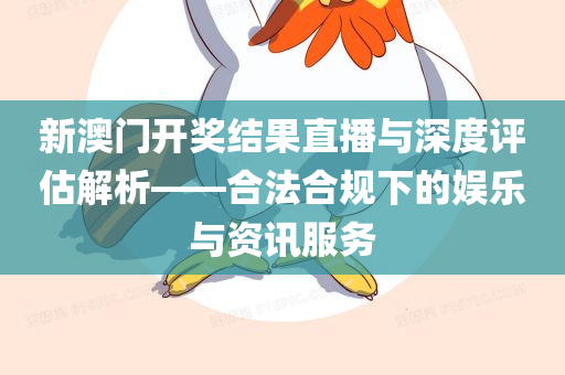 新澳门开奖结果直播与深度评估解析——合法合规下的娱乐与资讯服务