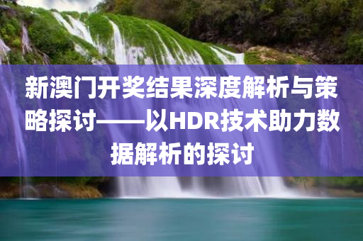 新澳门开奖结果深度解析与策略探讨——以HDR技术助力数据解析的探讨