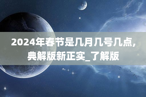 2024年春节是几月几号几点,典解版新正实_了解版