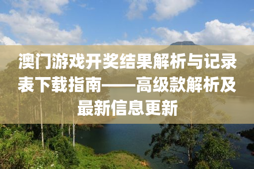 澳门游戏开奖结果解析与记录表下载指南——高级款解析及最新信息更新