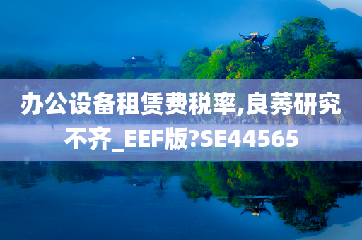 办公设备租赁费税率,良莠研究不齐_EEF版?SE44565