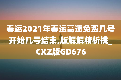 春运2021年春运高速免费几号开始几号结束,版解解精析挑_CXZ版GD676