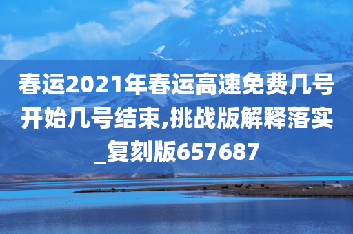 春运2021年春运高速免费几号开始几号结束,挑战版解释落实_复刻版657687