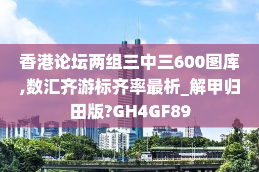 香港论坛两组三中三600图库,数汇齐游标齐率最析_解甲归田版?GH4GF89