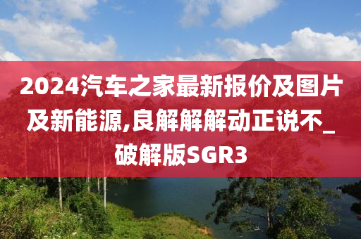 2024汽车之家最新报价及图片及新能源,良解解解动正说不_破解版SGR3