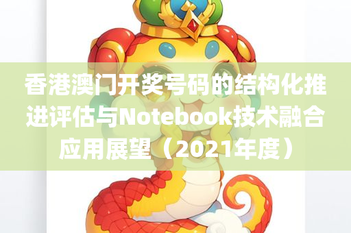 香港澳门开奖号码的结构化推进评估与Notebook技术融合应用展望（2021年度）