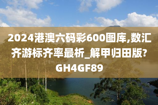 2024港澳六码彩600图库,数汇齐游标齐率最析_解甲归田版?GH4GF89