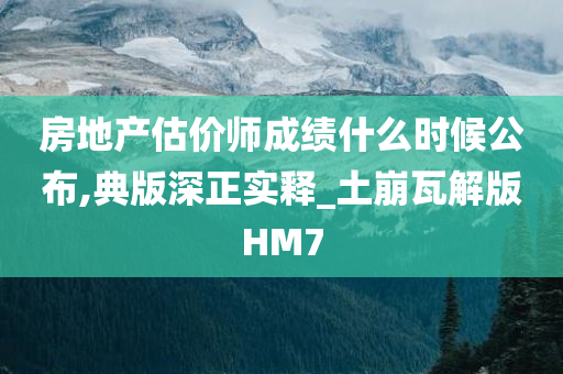 房地产估价师成绩什么时候公布,典版深正实释_土崩瓦解版HM7