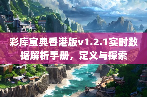 彩库宝典香港版v1.2.1实时数据解析手册，定义与探索