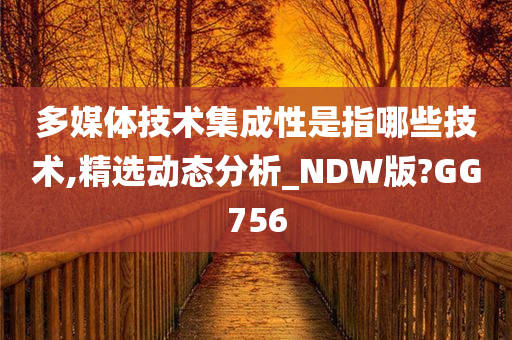 多媒体技术集成性是指哪些技术,精选动态分析_NDW版?GG756