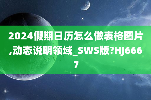 2024假期日历怎么做表格图片,动态说明领域_SWS版?HJ6667