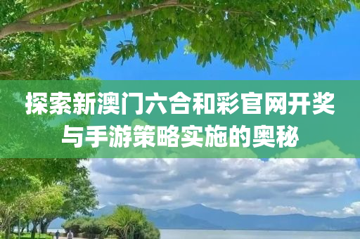 探索新澳门六合和彩官网开奖与手游策略实施的奥秘