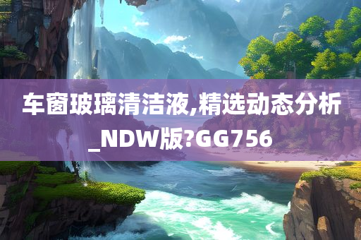 车窗玻璃清洁液,精选动态分析_NDW版?GG756