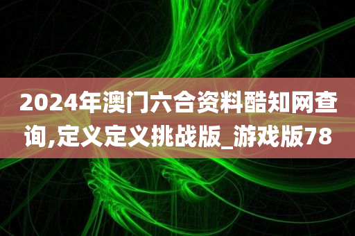 2024年澳门六合资料酷知网查询,定义定义挑战版_游戏版78