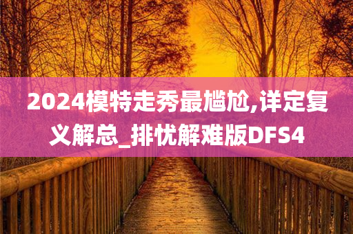 2024模特走秀最尴尬,详定复义解总_排忧解难版DFS4