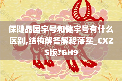 保健品国字号和健字号有什么区别,结构解答解释落实_CXZS版?GH9