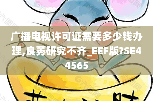 广播电视许可证需要多少钱办理,良莠研究不齐_EEF版?SE44565