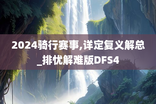 2024骑行赛事,详定复义解总_排忧解难版DFS4